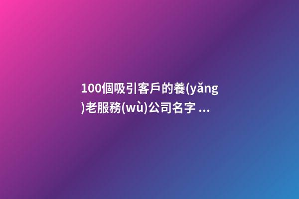 100個吸引客戶的養(yǎng)老服務(wù)公司名字 借鑒這類好名字適宜-第1張-公司起名-玄機派